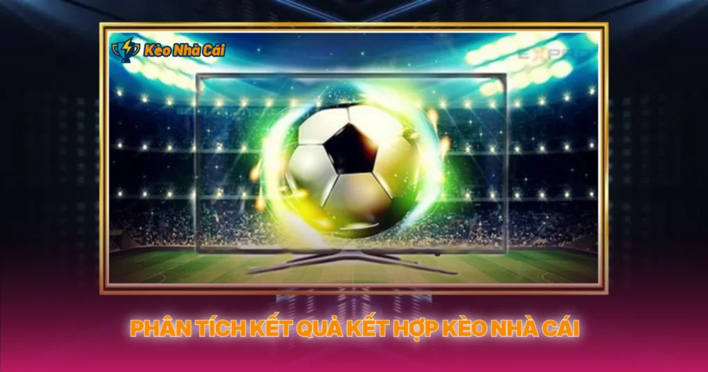 Kết Quả Bóng Đá - Cập Nhật Nhanh Và Chính Xác Nhất 3 Phân Tích Kết Quả Kết Hợp Với Kèo Nhà Cái