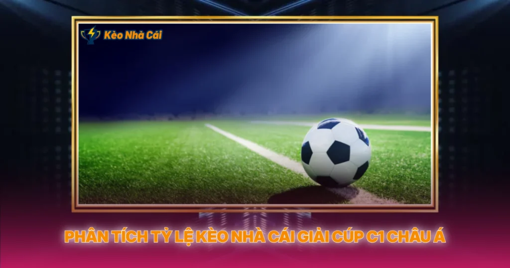 Phân Tích Tỷ Lệ Kèo Nhà Cái Giải Cúp C1 Châu Á