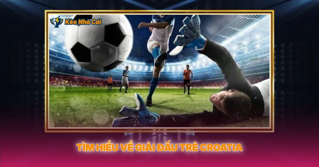 Tìm Hiểu Về Giải Đấu Trẻ Croatia